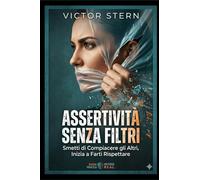 ASSERTIVITÀ SENZA FILTRI: Guida Pratica per Smettere di Compiacere gli Altri, Inizia a Farti Rispettare ("La Via della Comunicazione Magnetica: Saper Parlare e Ascoltare per Vivere Meglio")