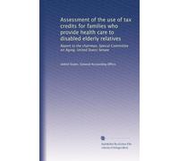 Assessment of the use of tax credits for families who provide health care to disabled elderly relatives: Report to the chairman, Special Committee on Aging, United States Senate