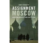 Assignment Moscow: Reporting on Russia from Lenin to Putin