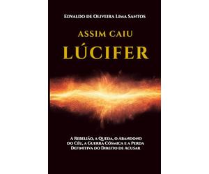 Assim Caiu Lúcifer: A Rebelião, a Queda, o Abandono do Céu, a Guerra Cósmica e a Perda Definitiva do Direito de Acusar