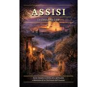 ASSISI: La Città della Luce: Guida Completa a Storia, Arte, Spiritualità e Misticismo di un Patrimonio dell'Umanità