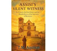 Assisi's Silent Witness: St. Francis, the First Friars, and the Humble Roots of the Sanctuary of Rivotorto: 24 (Pilgrimage to the Sacred: Italy's Holy Shrines)