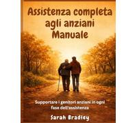 Assistenza completa agli anziani Manuale: Supportare i genitori anziani in ogni fase dell'assistenza