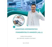 Assistenza Infermieristica Fondamentale e Avanzata (Vol.3): Guida clinica pratica per infermieri, studenti e formatori