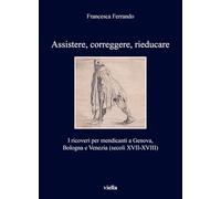Assistere, correggere, rieducare. I ricoveri per mendicanti a Genova, Bologna e Venezia (secoli XVII-XVIII) (I libri di Viella)