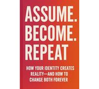 Assume. Become. Repeat.: How your identity creates reality - and how to change both forever