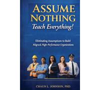 Assume Nothing, Teach Everything!: Eliminating Assumptions to Build Aligned, High-Performance Organizations