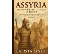 Assyria: The World’s Earliest Reign of Terror: The Story of the Land of Ashur’s Relentless Expansion, Ruthless Policies, and Sudden Destruction