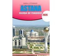 ASTANA Guida di viaggio 2026: "La tua guida turistica completa di Astana 2026: scopri le principali attrazioni, la cultura locale, la cucina e i ... per un'indimenticabile vacanza in Kazakistan"