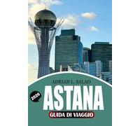 ASTANA Guida di viaggio 2026: Principali attrazioni, gemme nascoste, consigli per i visti, esperienze gastronomiche locali, approfondimenti culturali, ... la capitale futuristica del Kazakistan