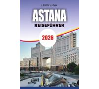 ASTANA REISEFÜHRER 2026: Entdecken Sie Kasachstans futuristische Hauptstadt mit lokalen Geheimnissen, Top Attraktionen, versteckten Schätzchen, Tipps ... stressfreien Abenteuern für jeden Reisenden