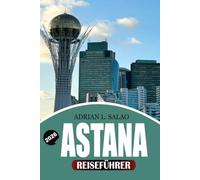 ASTANA Reiseführer 2026: Top-Attraktionen, versteckte Schätze, Visa-Tipps, lokale kulinarische Erlebnisse, kulturelle Einblicke, günstige Reisetipps ... der futuristischen Hauptstadt Kasachstans