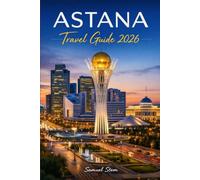 Astana Travel Guide 2026: Discover Kazakhstan's Futuristic Capital with Hidden Gems, Iconic Architecture, Cultural Experiences, Local Cuisine, Budget Tips, and Stress-Free Day-by-Day Itineraries
