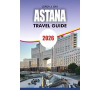 ASTANA Travel Guide 2026: Discover Kazakhstan's Futuristic Capital with Local Secrets, Top Attractions, Hidden Gems, Easy Itineraries, Smart Budget ... and Stress Free Adventures for Every Traveler
