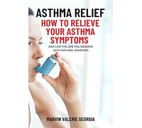 Asthma Relief: How To Relieve Your Asthma Symptoms And Live The Life You Deserve with Natural Remedies