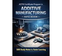 ASTM Certificate Program in Additive Manufacturing - Rapid Review: 500 Study Notes for Faster Learning