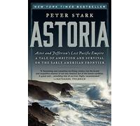 Astoria: Astor and Jefferson's Lost Pacific Empire: A Tale of Ambition and Survival on the Early American Frontier