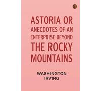 Astoria; Or Anecdotes of an Enterprise Beyond the Rocky Mountains