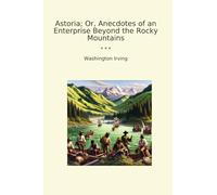 Astoria; Or, Anecdotes of an Enterprise Beyond the Rocky Mountains (Classic Books)