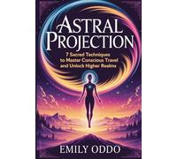 Astral Projection: 7 Sacred Techniques to Master Conscious Travel and Unlock Higher Realms