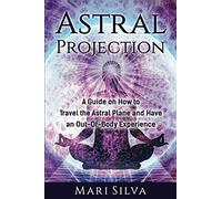Astral Projection: A Guide on How to Travel the Astral Plane and Have an Out-Of-Body Experience (Astral Travel and Dreams)