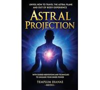 Astral Projection: Unveil How to Travel the Astral Plane and Out-Of-Body Experience, with Guided Meditations and techniques to Unleash Your Inner Power