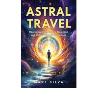Astral Travel: How to Experience Astral Projection and Unlock Higher Dimensions