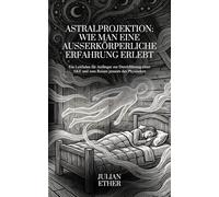 Astralprojektion: Wie man eine Außerkörperliche Erfahrung erlebt: Ein Leitfaden für Anfänger zur Durchführung einer AKE und zum Reisen jenseits des Physischen