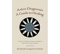 Astro-Diagnosis A Guide to Healing: A Treatise on Medical Astrology and Diagnosis From the Horoscope and Hand