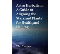 Astro Herbalism: A Guide to Aligning the Stars and Plants for Health and Healing