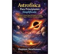 Astrofísica Para Principiantes Simplificada: Aprende La Ciencia Detrás Del Espacio, El Tiempo, Los Agujeros Negros Y El Cosmos Sin Sentirte Confundido