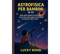 ASTROFISICA PER BAMBINI (8-12): Dalle stelle cadenti ai buchi neri. Grandi idee sullo spazio rese semplici per giovani menti curiose”