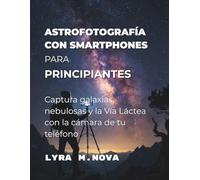 Astrofotografía con smartphones para principiantes: Captura galaxias, nebulosas y la Vía Láctea con la cámara de tu teléfono