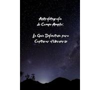 Astrofotografía de Campo Amplio: La Guía Definitiva para Capturar el Universo: Todo lo que necesitas saber para fotografiar estrellas, planetas y la Vía Láctea con tu cámara.