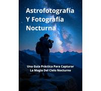 Astrofotografía Y Fotografía Nocturna: Una Guía Práctica Para Capturar La Magia Del Cielo Nocturno (Guías Completas de Fotografía)