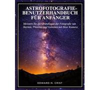 ASTROFOTOGRAFIE-BENUTZERHANDBUCH FÜR ANFÄNGER: Meistern Sie die Grundlagen der Fotografie von Sternen, Planeten und Galaxien mit Ihrer Kamera (Edward N. Crist User Guide (Translations))