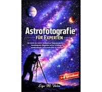 Astrofotografie für Experten: Ein Schritt-für-Schritt-Handbuch zur Verbesserung Ihrer Astrofotografie-Fähigkeiten und zur Erstellung atemberaubender, ... Bilder des Universums: 4 (GERMAN USER GUIDES)