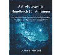 Astrofotografie Handbuch für Anfänger: Den Nachthimmel entdecken: Schritt-für-Schritt-Anleitungen, wichtiges Ausrüstungswissen, Kameraeinstellungen und atemberaubende Ergebnisse aus dem Weltraum