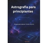 ASTROGRAFIA PARA PRINCIPIANTES: Una Guia para capturar el cielo nocturno