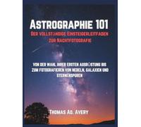 ASTROGRAPHY 101: THE COMPLETE STARTER GUIDE TO NIGHT-SKY PHOTOGRAPHY: “FROM CHOOSING YOUR FIRST SETUP TO SHOOTING NEBULAS, GALAXIES, AND STAR TRAILS”