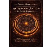 Astrologia antica: la gnosi rivelata. Dall'Heimarmene ai Lotti: il segreto dei signori del tempo