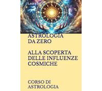 ASTROLOGIA DA ZERO ALLA SCOPERTA DELLE INFLUENZE COSMICHE: CORSO DI ASTROLOGIA (Series Italy)