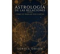ASTROLOGÍA DE LAS RELACIONES: Cómo se hablan dos cartas: amor, pareja, familia y amistad leídos en el cielo de cada uno. (Sophia Orion: Astrología y Energía)