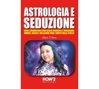 ASTROLOGIA E SEDUZIONE: Come Conquistare ogni Segno Zodiacale e migliorare Amore, Sesso e Relazioni con l’Aiuto delle Stelle