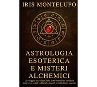 Astrologia Esoterica e Misteri Alchemici: Un viaggio iniziatico nella trasformazione interiore attraverso segni zodiacali, pianeti e simbolismo occulto