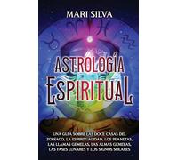 Astrología espiritual: Una guía sobre las doce casas del zodíaco, la espiritualidad, los planetas, las llamas gemelas, las almas gemelas, las fases lunares y los signos solares