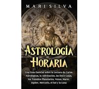 Astrología horaria: Una guía esencial sobre la lectura de cartas astrológicas, la adivinación, las doce casas, los tránsitos planetarios, Venus, Marte, Júpiter, Mercurio, el Sol y la Luna