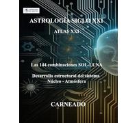 ASTROLOGÍA Siglo XXI ATLAS XXI Las 144 combinaciones Sol-Luna: Desarrollo estructural del sistema Núcleo-Atmósfera (Colección de obras de Carneado)