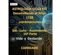 ASTROLOGÍA Siglo XXI Desarrollo del Atlas: 1728 combinaciones SOL - LUNA - ASCENDENTE 16ª Parte: Vida y Gestación (Colección de obras de Carneado)