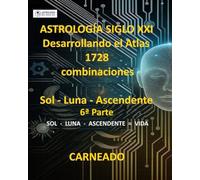 ASTROLOGÍA Siglo XXI Desarrollo del Atlas: 1728 combinaciones SOL - LUNA - ASCENDENTE 6ª Parte: Sol - Luna - Ascendente = VIDA (Colección de obras de Carneado)